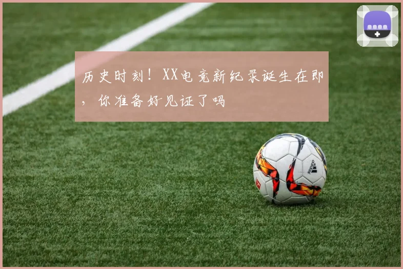 历史时刻！XX电竞新纪录诞生在即，你准备好见证了吗
