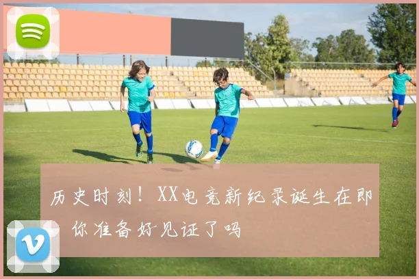 历史时刻！XX电竞新纪录诞生在即，你准备好见证了吗