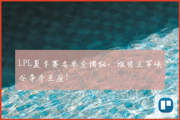 LPL夏季赛名单全揭秘，谁将主宰峡谷争夺王座！