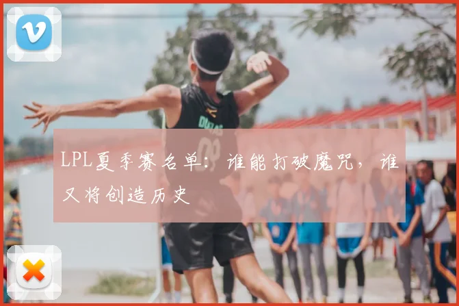 LPL夏季赛名单：谁能打破魔咒，谁又将创造历史
