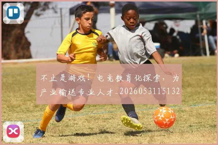不止是游戏！电竞教育化探索，为产业输送专业人才_20260531151328