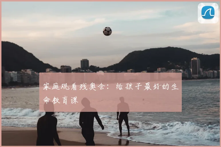 家庭观看残奥会：给孩子最好的生命教育课