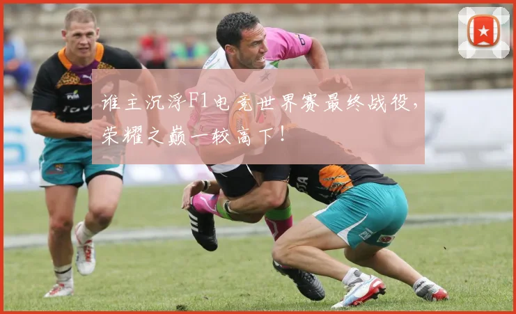 谁主沉浮F1电竞世界赛最终战役，荣耀之巅一较高下！