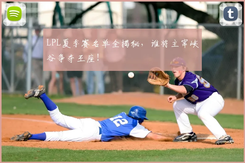 LPL夏季赛名单全揭秘，谁将主宰峡谷争夺王座！