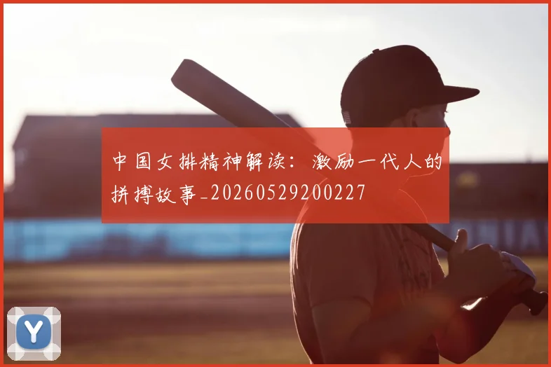 中国女排精神解读:激励一代人的拼搏故事_20260529200227