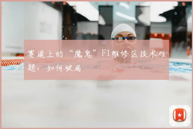 赛道上的“魔鬼”F1维修区技术难题，如何破局