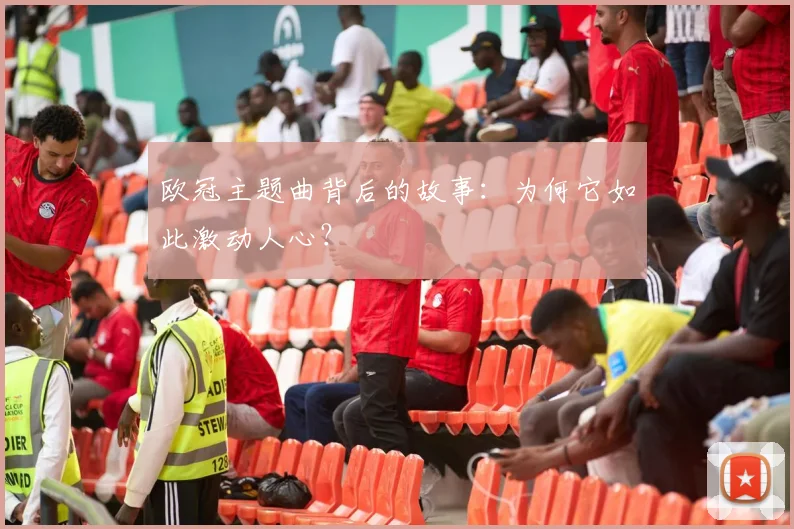 欧冠主题曲背后的故事：为何它如此激动人心？