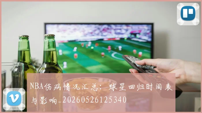 NBA伤病情况汇总：球星回归时间表与影响_20260526125340