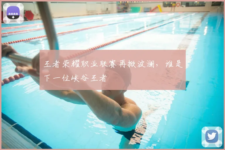王者荣耀职业联赛再掀波澜,谁是下一位峡谷王者