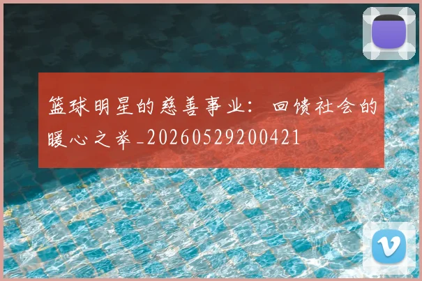 篮球明星的慈善事业：回馈社会的暖心之举_20260529200421