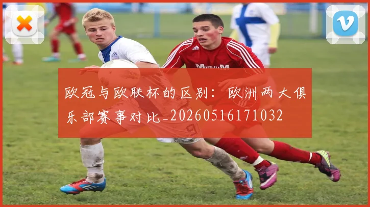 欧冠与欧联杯的区别：欧洲两大俱乐部赛事对比_20260516171032
