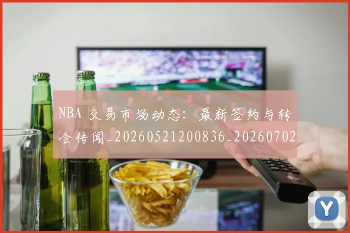NBA 交易市场动态：最新签约与转会传闻_20260521200836_20260702044638