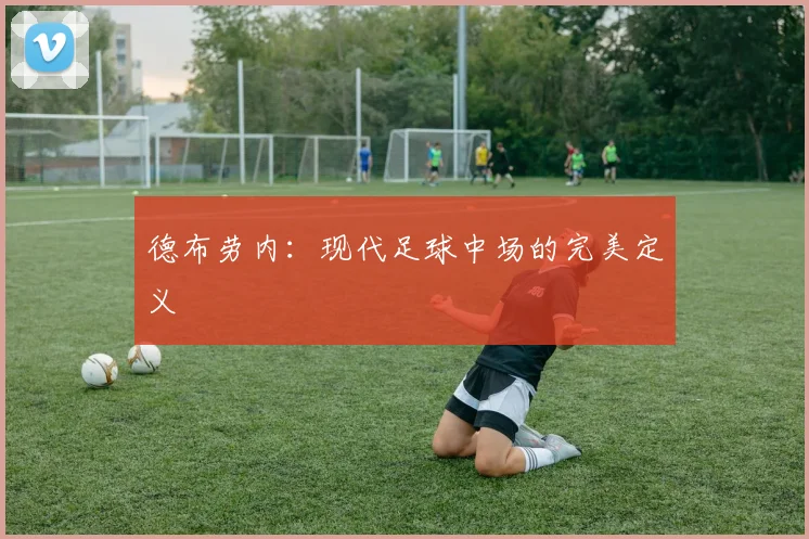 德布劳内：现代足球中场的完美定义