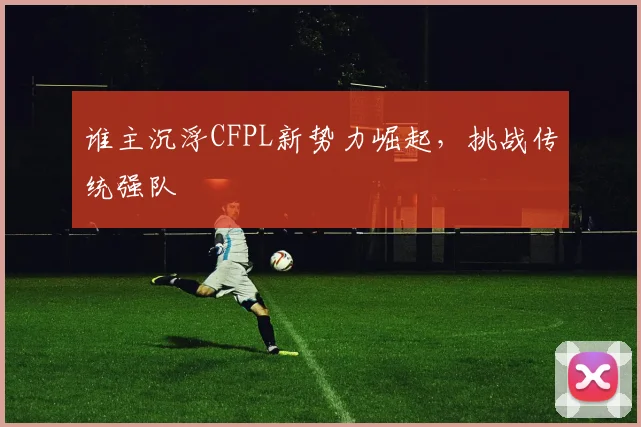 谁主沉浮CFPL新势力崛起，挑战传统强队