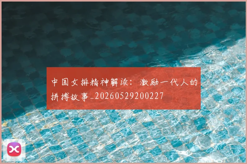 中国女排精神解读：激励一代人的拼搏故事_20260529200227