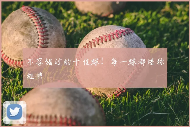 不容错过的十佳球！每一球都堪称经典