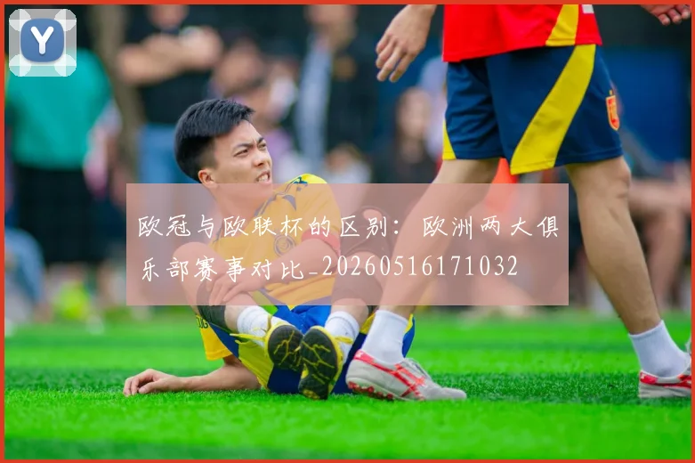 欧冠与欧联杯的区别：欧洲两大俱乐部赛事对比_20260516171032