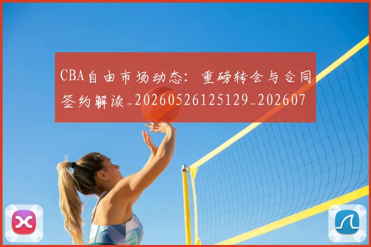 CBA自由市场动态：重磅转会与合同签约解读_20260526125129_20260702163721